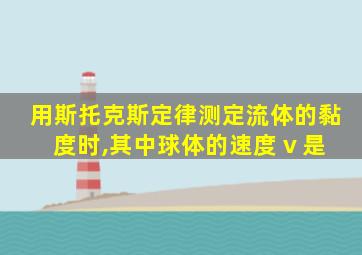 用斯托克斯定律测定流体的黏度时,其中球体的速度 v 是